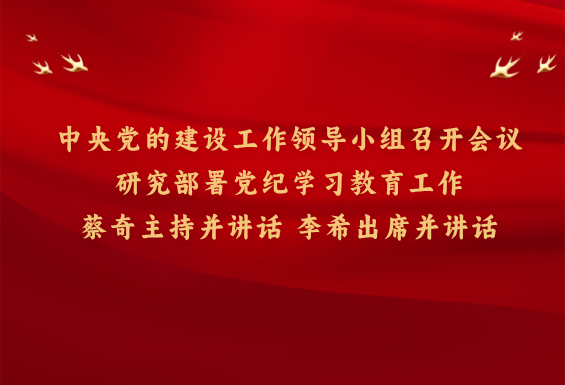 中央黨的建設(shè)工作領(lǐng)導(dǎo)小組召開會議 研究部署黨紀(jì)學(xué)習(xí)教育工作 蔡奇主持并講話 李希出席并講話